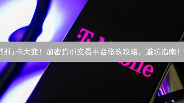 银行卡大变！加密货币交易平台修改攻略，避坑指南！