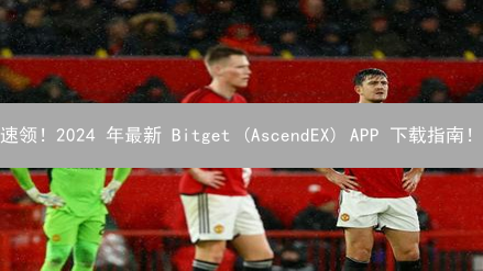 速领！2024 年最新 Bitget (AscendEX) APP 下载指南！