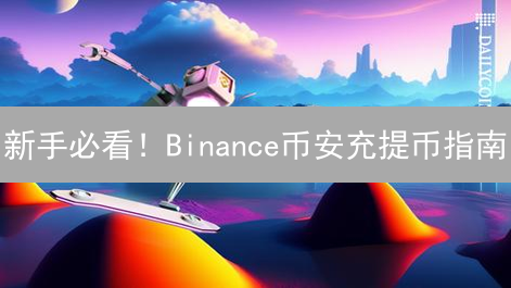 新手必看！Binance币安充提币指南：安全高效操作详解