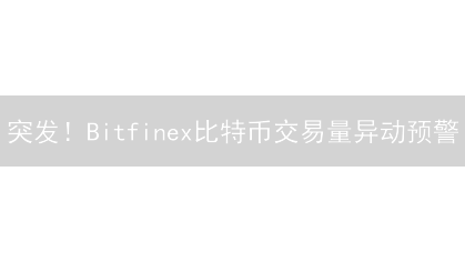 突发！Bitfinex比特币交易量异动预警：抓住暴涨暴跌机会？