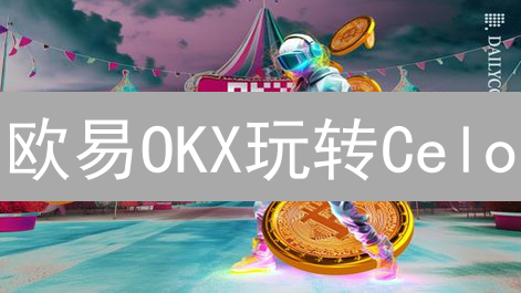 欧易OKX玩转Celo：跨境支付，手机支付，稳定币交易全攻略